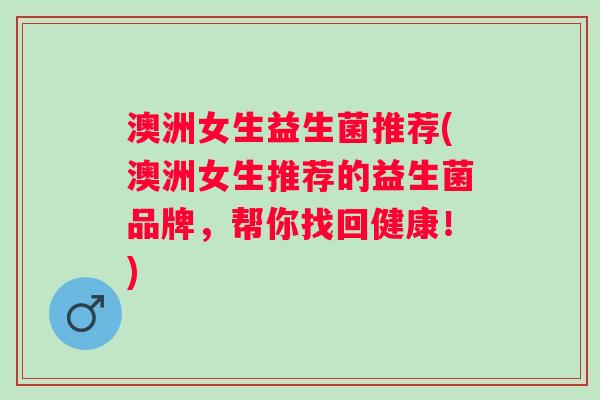 澳洲女生益生菌推荐(澳洲女生推荐的益生菌品牌，帮你找回健康！)