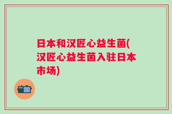 日本和汉匠心益生菌(汉匠心益生菌入驻日本市场)