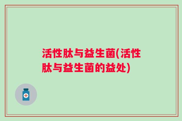 活性肽与益生菌(活性肽与益生菌的益处)