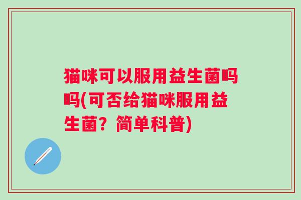 猫咪可以服用益生菌吗吗(可否给猫咪服用益生菌？简单科普)
