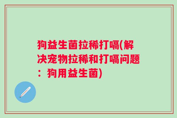狗益生菌拉稀打嗝(解决宠物拉稀和打嗝问题：狗用益生菌)