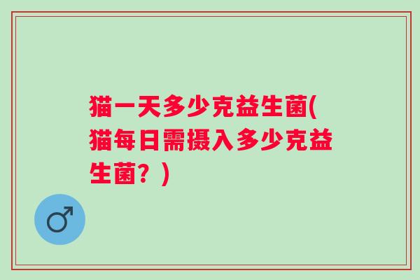 猫一天多少克益生菌(猫每日需摄入多少克益生菌?) 猫一天多少克益生菌(猫每日需摄入多少克益生菌?)