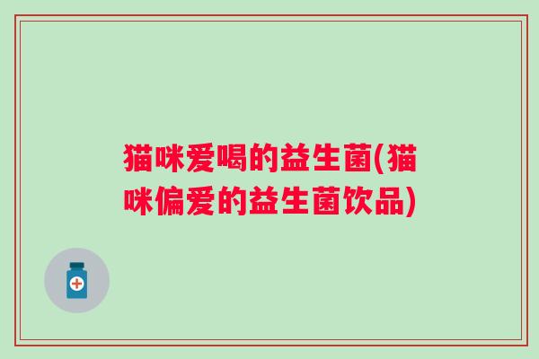 猫咪爱喝的益生菌(猫咪偏爱的益生菌饮品)