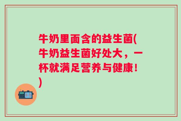 牛奶里面含的益生菌(牛奶益生菌好处大,一杯就满足营养与健康!) 牛奶里面含的益生菌(牛奶益生菌好处大,一杯就满足营养与健康!)