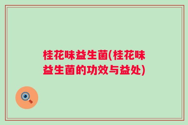 桂花味益生菌(桂花味益生菌的功效与益处) 桂花味益生菌(桂花味益生菌的功效与益处)
