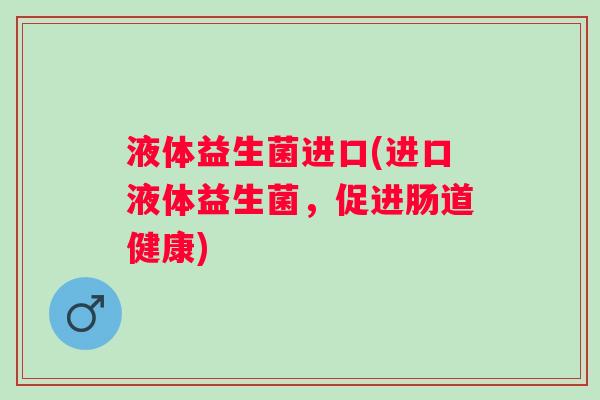 液体益生菌进口(进口液体益生菌，促进肠道健康)