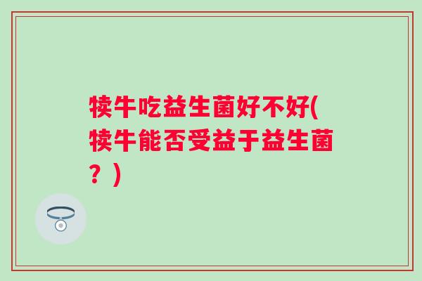 犊牛吃益生菌好不好(犊牛能否受益于益生菌？)