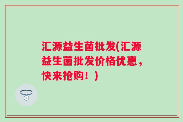 汇源益生菌批发(汇源益生菌批发价格优惠，快来抢购！)