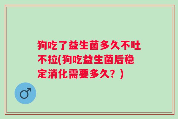 狗吃了益生菌多久不吐不拉(狗吃益生菌后稳定消化需要多久？)