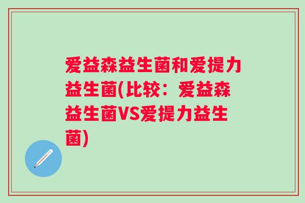 爱益森益生菌和爱提力益生菌(比较：爱益森益生菌VS爱提力益生菌)