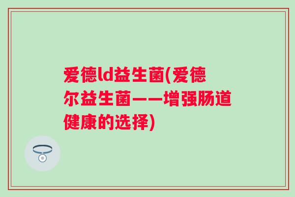 爱德ld益生菌(爱德尔益生菌——增强肠道健康的选择)
