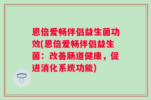 恩倍爱畅伴侣益生菌功效(恩倍爱畅伴侣益生菌：改善肠道健康，促进消化系统功能)