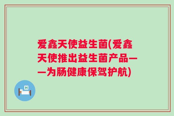 爱鑫天使益生菌(爱鑫天使推出益生菌产品——为肠健康保驾护航)
