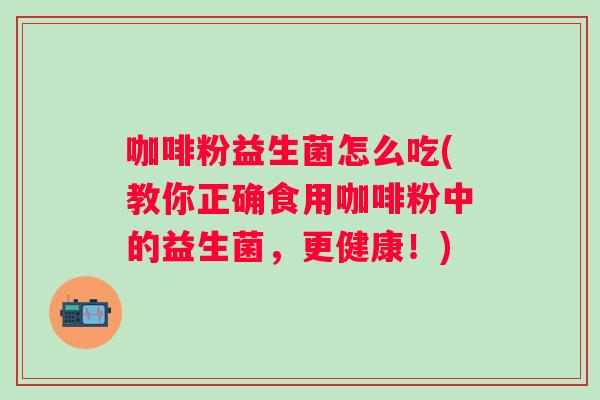 咖啡粉益生菌怎么吃(教你正确食用咖啡粉中的益生菌，更健康！)