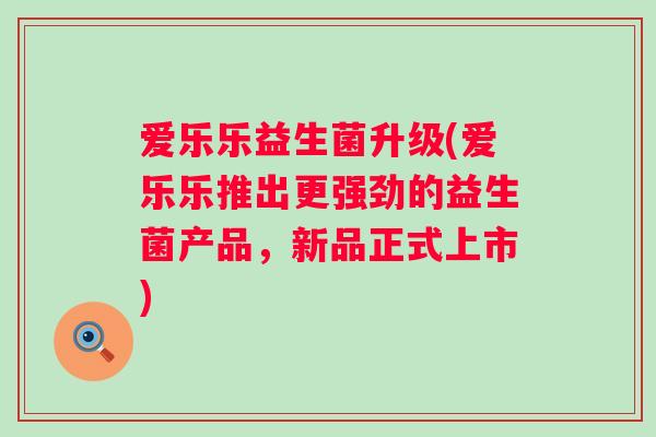 爱乐乐益生菌升级(爱乐乐推出更强劲的益生菌产品，新品正式上市)