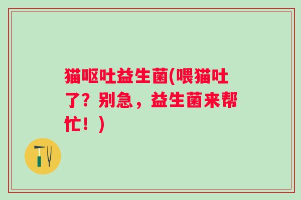 猫呕吐益生菌(喂猫吐了？别急，益生菌来帮忙！)