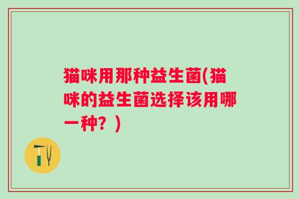 猫咪用那种益生菌(猫咪的益生菌选择该用哪一种？)