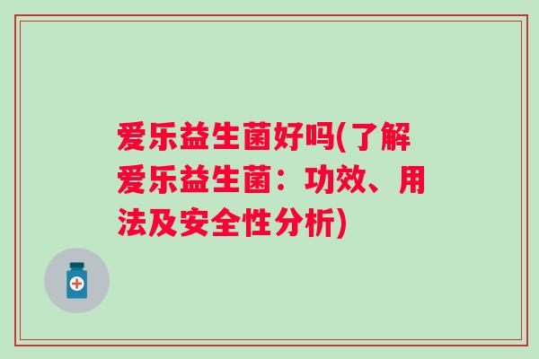 爱乐益生菌好吗(了解爱乐益生菌：功效、用法及安全性分析)