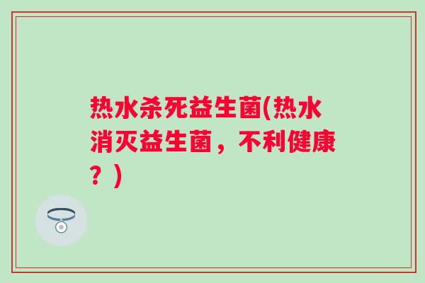 热水杀死益生菌(热水消灭益生菌，不利健康？)