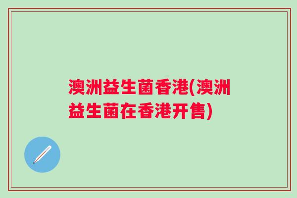澳洲益生菌香港(澳洲益生菌在香港开售)
