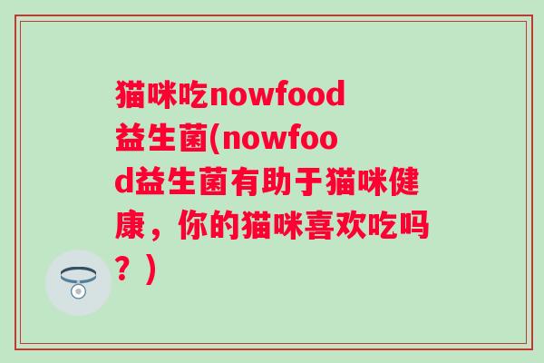 猫咪吃nowfood益生菌(nowfood益生菌有助于猫咪健康，你的猫咪喜欢吃吗？)