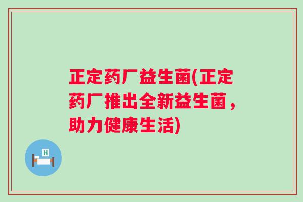 正定药厂益生菌(正定药厂推出全新益生菌，助力健康生活)