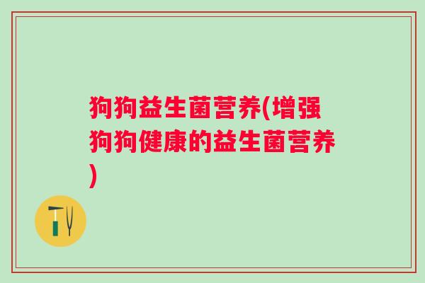 狗狗益生菌营养(增强狗狗健康的益生菌营养)