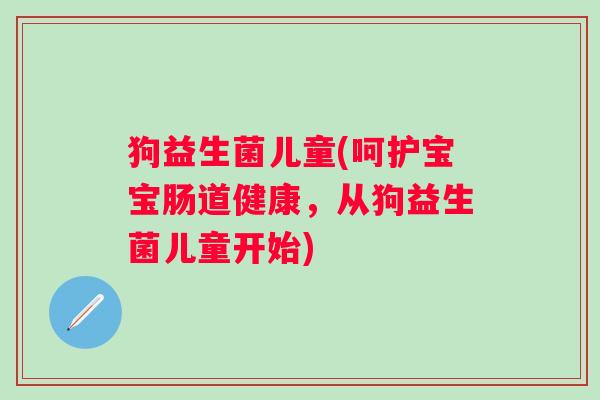 狗益生菌儿童(呵护宝宝肠道健康，从狗益生菌儿童开始)