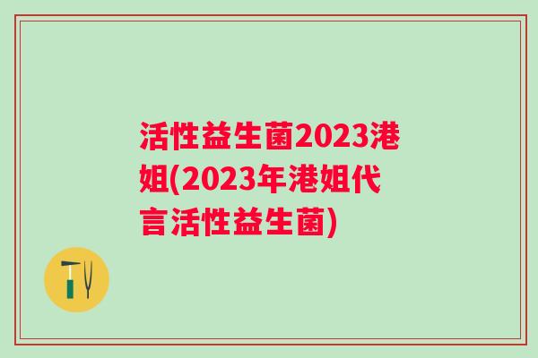 活性益生菌2023港姐(2023年港姐代言活性益生菌) 活性益生菌2023港姐(2023年港姐代言活性益生菌)