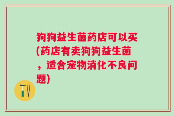 狗狗益生菌药店可以买(药店有卖狗狗益生菌，适合宠物消化不良问题)