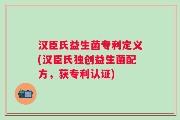 汉臣氏益生菌专利定义(汉臣氏独创益生菌配方，获专利认证)
