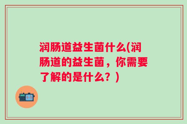 润肠道益生菌什么(润肠道的益生菌，你需要了解的是什么？)
