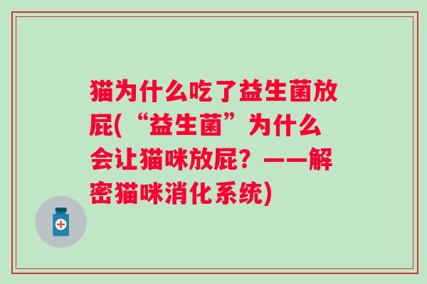 猫为什么吃了益生菌放屁(“益生菌”为什么会让猫咪放屁?——解密猫咪消化系统) 猫为什么吃了益生菌放屁(“益生菌”为什么会让猫咪放屁?——解密猫咪消化系统)