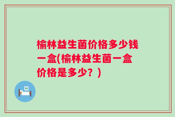 榆林益生菌价格多少钱一盒(榆林益生菌一盒价格是多少？)