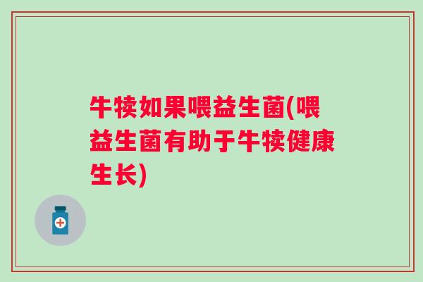 牛犊如果喂益生菌(喂益生菌有助于牛犊健康生长)