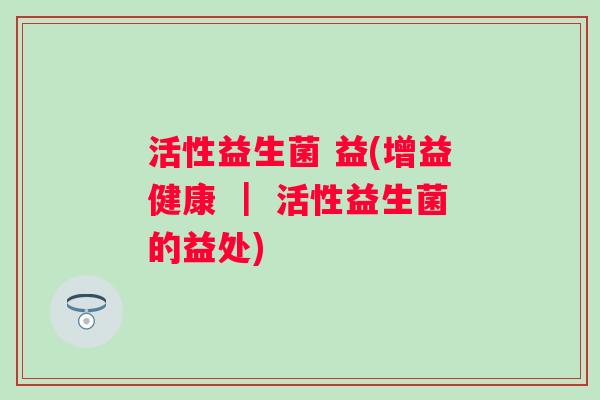 活性益生菌 益(增益健康 ｜ 活性益生菌的益处)