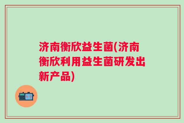 济南衡欣益生菌(济南衡欣利用益生菌研发出新产品)