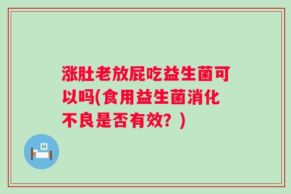 涨肚老放屁吃益生菌可以吗(食用益生菌消化不良是否有效？)