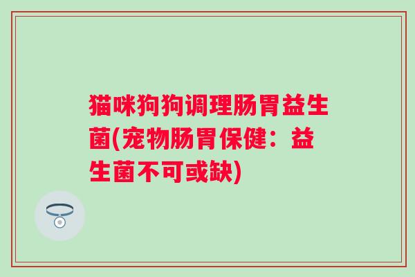 猫咪狗狗调理肠胃益生菌(宠物肠胃保健：益生菌不可或缺)