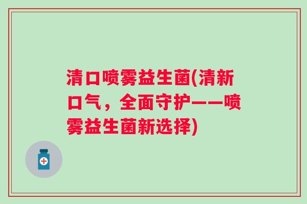 清口喷雾益生菌(清新口气，全面守护——喷雾益生菌新选择)