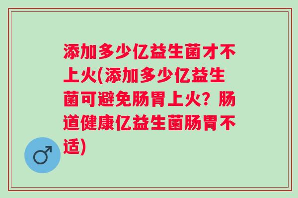 添加多少亿益生菌才不上火(添加多少亿益生菌可避免肠胃上火？肠道健康亿益生菌肠胃不适)