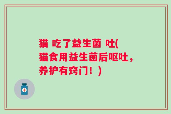 猫 吃了益生菌 吐(猫食用益生菌后呕吐，养护有窍门！)