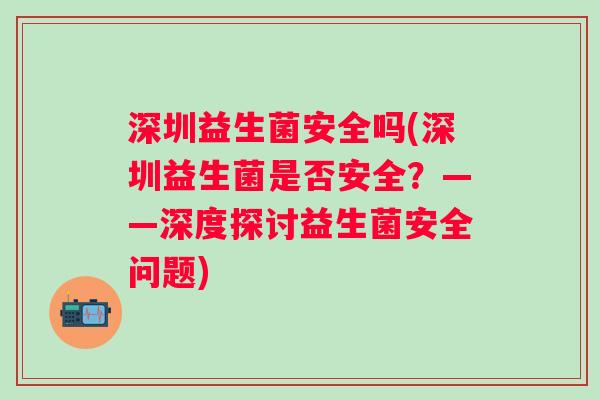 深圳益生菌安全吗(深圳益生菌是否安全？——深度探讨益生菌安全问题)