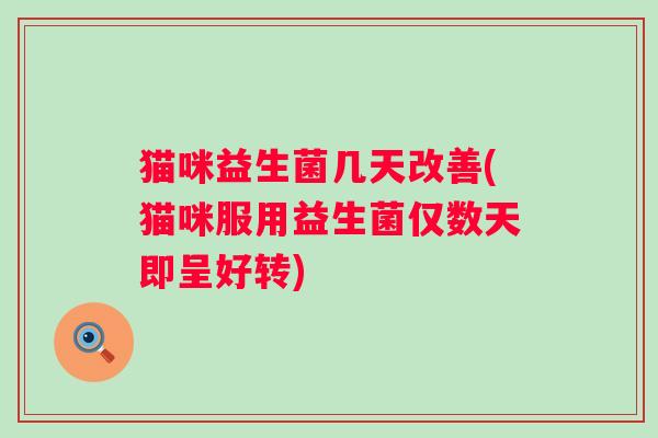 猫咪益生菌几天改善(猫咪服用益生菌仅数天即呈好转)