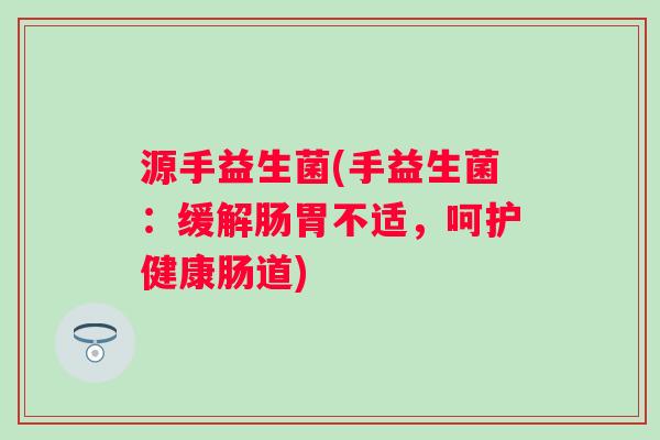 源手益生菌(手益生菌：缓解肠胃不适，呵护健康肠道)