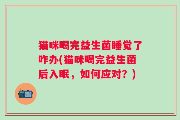 猫咪喝完益生菌睡觉了咋办(猫咪喝完益生菌后入眠，如何应对？)