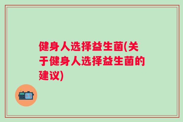 健身人选择益生菌(关于健身人选择益生菌的建议)