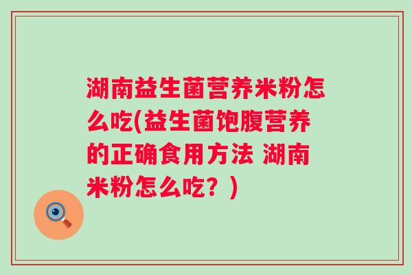 湖南益生菌营养米粉怎么吃(益生菌饱腹营养的正确食用方法 湖南米粉怎么吃？)