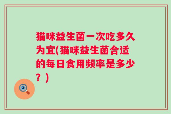 猫咪益生菌一次吃多久为宜(猫咪益生菌合适的每日食用频率是多少？)