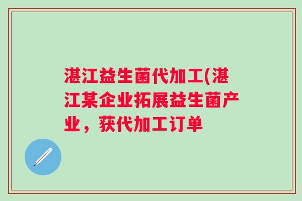 湛江益生菌代加工(湛江某企业拓展益生菌产业，获代加工订单